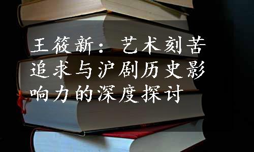 王筱新：艺术刻苦追求与沪剧历史影响力的深度探讨