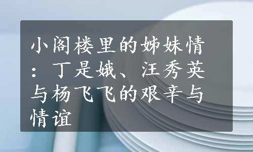 小阁楼里的姊妹情：丁是娥、汪秀英与杨飞飞的艰辛与情谊