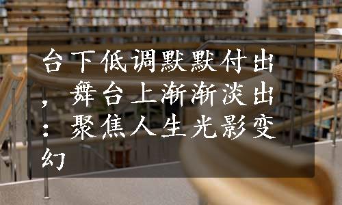 台下低调默默付出，舞台上渐渐淡出：聚焦人生光影变幻