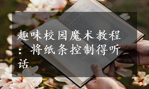 趣味校园魔术教程：将纸条控制得听话