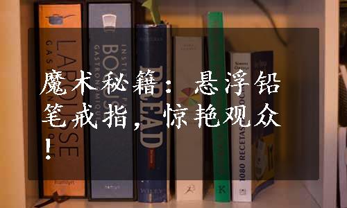 魔术秘籍：悬浮铅笔戒指，惊艳观众！