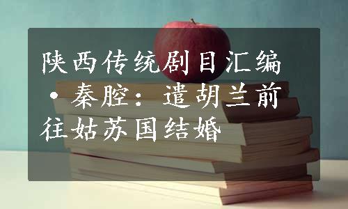 陕西传统剧目汇编·秦腔：遣胡兰前往姑苏国结婚