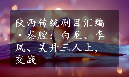 陕西传统剧目汇编·秦腔：白龙、李凤、吴丹三人上，交战