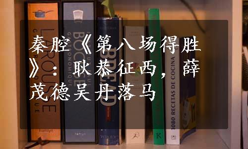 秦腔《第八场得胜》：耿恭征西，薛茂德吴丹落马