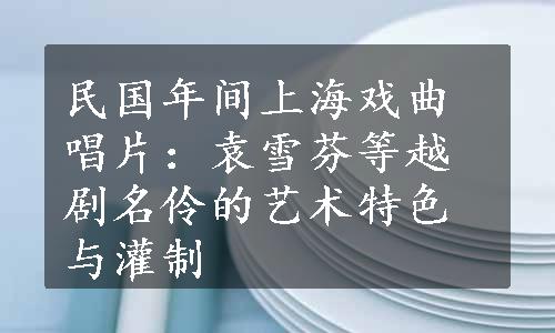 民国年间上海戏曲唱片：袁雪芬等越剧名伶的艺术特色与灌制