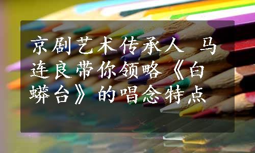 京剧艺术传承人 马连良带你领略《白蟒台》的唱念特点