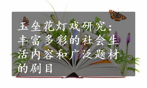 玉垒花灯戏研究：丰富多彩的社会生活内容和广泛题材的剧目