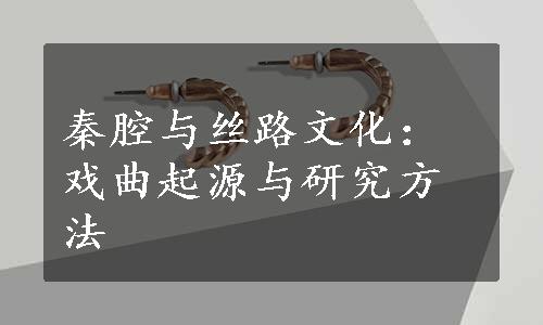 秦腔与丝路文化：戏曲起源与研究方法