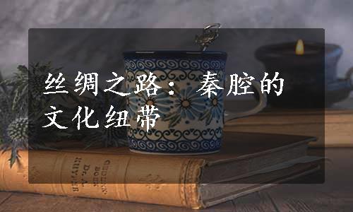 丝绸之路：秦腔的文化纽带