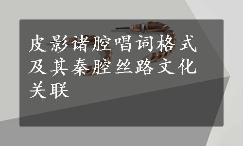 皮影诸腔唱词格式及其秦腔丝路文化关联