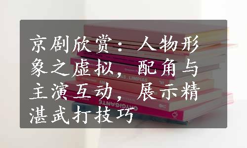 京剧欣赏：人物形象之虚拟，配角与主演互动，展示精湛武打技巧