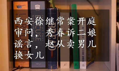 西安徐继常案开庭审问，秀春诉二娘谣言，赵从卖男儿换女儿