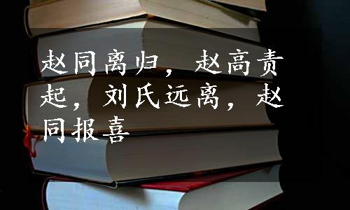 赵同离归，赵高责起，刘氏远离，赵同报喜