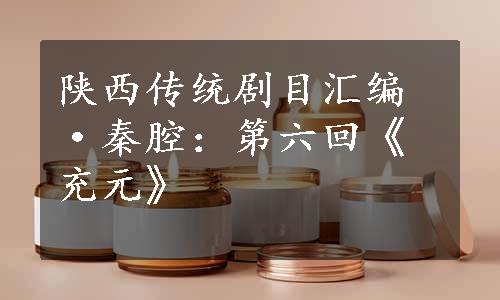 陕西传统剧目汇编·秦腔：第六回《充元》