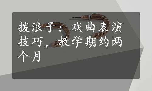 拨浪子：戏曲表演技巧，教学期约两个月