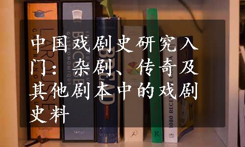 中国戏剧史研究入门：杂剧、传奇及其他剧本中的戏剧史料