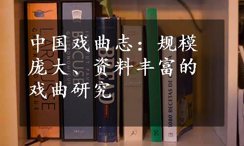 中国戏曲志：规模庞大、资料丰富的戏曲研究