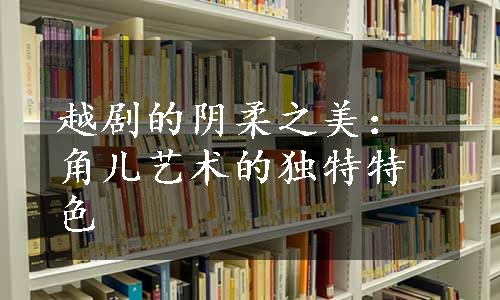 越剧的阴柔之美：角儿艺术的独特特色