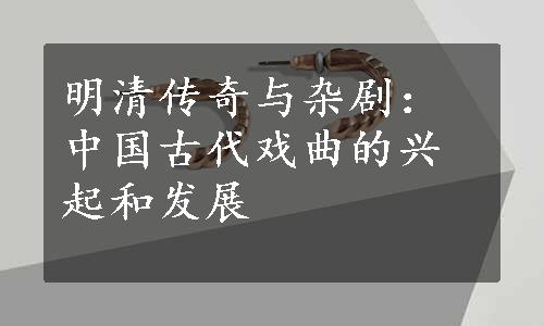 明清传奇与杂剧：中国古代戏曲的兴起和发展