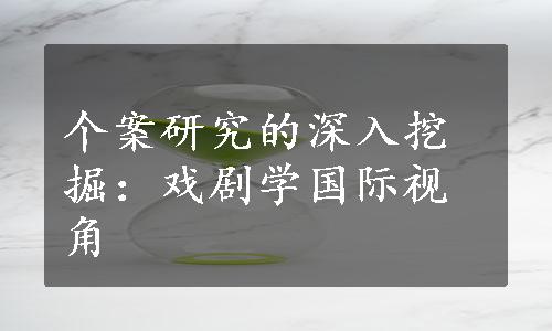 个案研究的深入挖掘：戏剧学国际视角