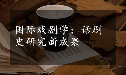 国际戏剧学：话剧史研究新成果