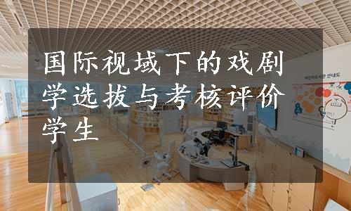 国际视域下的戏剧学选拔与考核评价学生