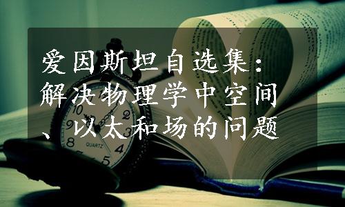 爱因斯坦自选集：解决物理学中空间、以太和场的问题