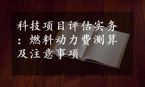 科技项目评估实务：燃料动力费测算及注意事项