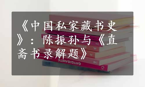 《中国私家藏书史》：陈振孙与《直斋书录解题》