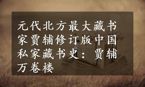 元代北方最大藏书家贾辅修订版中国私家藏书史：贾辅万卷楼