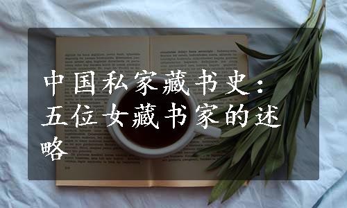 中国私家藏书史：五位女藏书家的述略