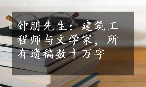 钟朋先生：建筑工程师与文学家，所有遗稿数十万字