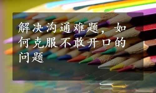 解决沟通难题，如何克服不敢开口的问题