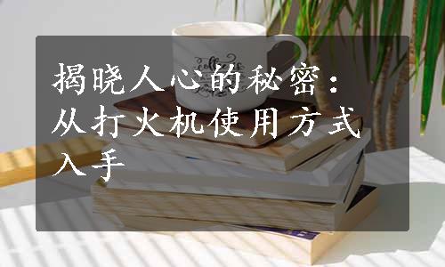 揭晓人心的秘密：从打火机使用方式入手