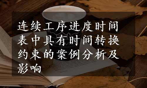 连续工序进度时间表中具有时间转换约束的案例分析及影响