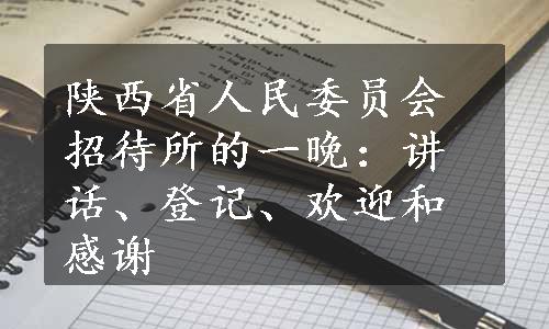 陕西省人民委员会招待所的一晚：讲话、登记、欢迎和感谢