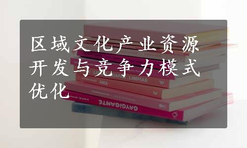 区域文化产业资源开发与竞争力模式优化