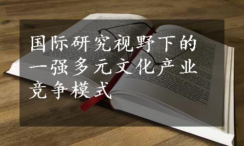 国际研究视野下的一强多元文化产业竞争模式