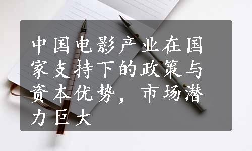 中国电影产业在国家支持下的政策与资本优势，市场潜力巨大