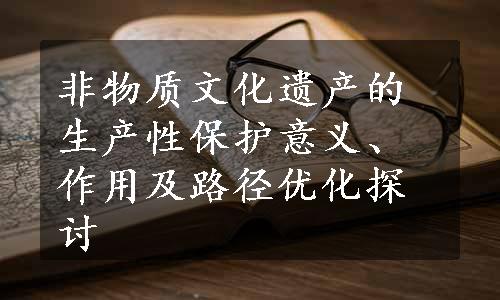 非物质文化遗产的生产性保护意义、作用及路径优化探讨