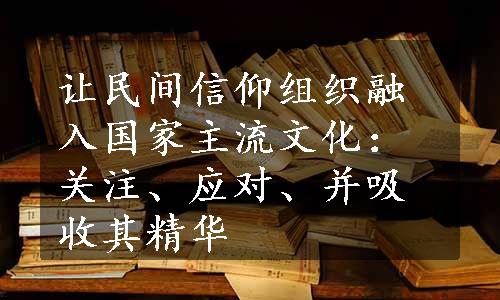 让民间信仰组织融入国家主流文化：关注、应对、并吸收其精华