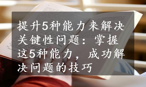 提升5种能力来解决关键性问题：掌握这5种能力，成功解决问题的技巧