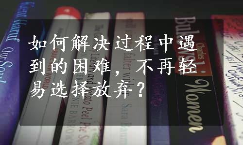 如何解决过程中遇到的困难，不再轻易选择放弃？