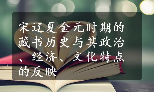 宋辽夏金元时期的藏书历史与其政治、经济、文化特点的反映