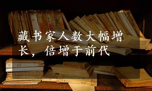 藏书家人数大幅增长，倍增于前代