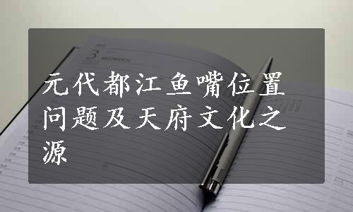 元代都江鱼嘴位置问题及天府文化之源