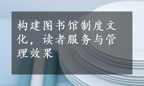 构建图书馆制度文化，读者服务与管理效果