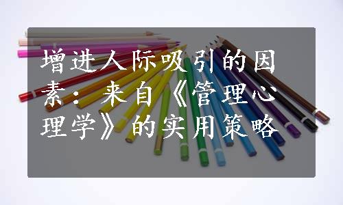 增进人际吸引的因素：来自《管理心理学》的实用策略