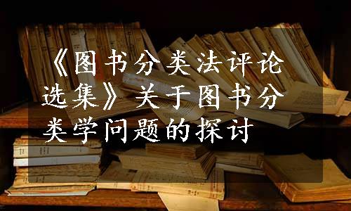 《图书分类法评论选集》关于图书分类学问题的探讨