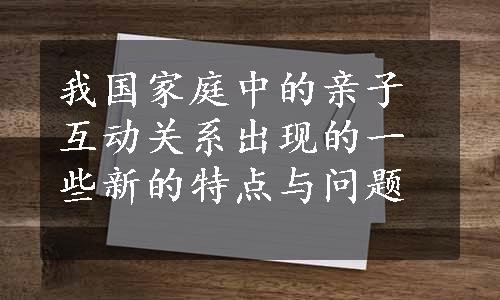 我国家庭中的亲子互动关系出现的一些新的特点与问题